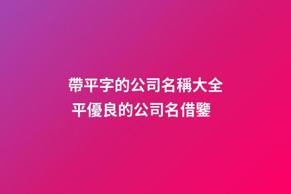 帶平字的公司名稱大全 平優良的公司名借鑒-第1張-公司起名-玄機派